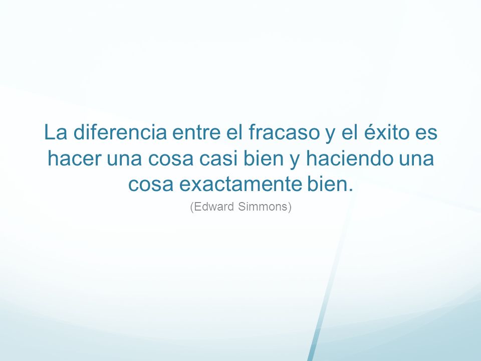 La diferencia entre el fracaso y el éxito es hacer una cosa casi bien y haciendo una cosa exactamente bien.