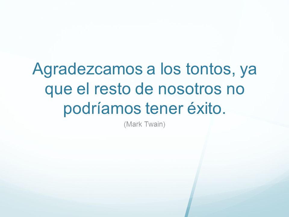 Agradezcamos a los tontos, ya que el resto de nosotros no podríamos tener éxito.