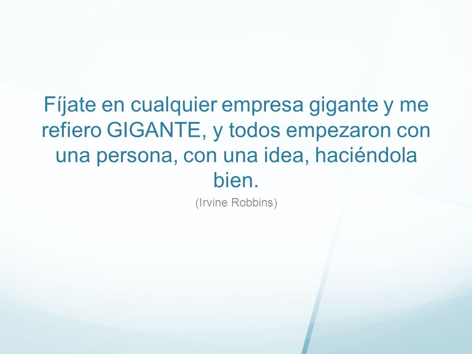 Fíjate en cualquier empresa gigante y me refiero GIGANTE, y todos empezaron con una persona, con una idea, haciéndola bien.