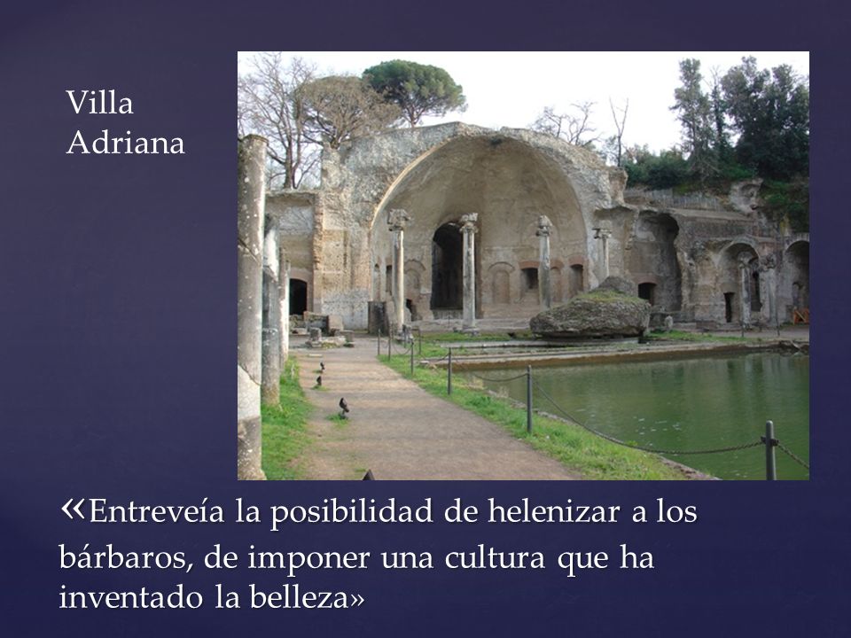 Villa Adriana «Entreveía la posibilidad de helenizar a los bárbaros, de imponer una cultura que ha inventado la belleza»