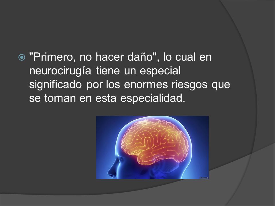 Primero, no hacer daño , lo cual en neurocirugía tiene un especial significado por los enormes riesgos que se toman en esta especialidad.