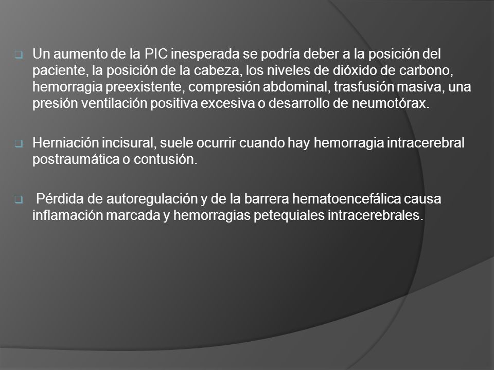 Un aumento de la PIC inesperada se podría deber a la posición del paciente, la posición de la cabeza, los niveles de dióxido de carbono, hemorragia preexistente, compresión abdominal, trasfusión masiva, una presión ventilación positiva excesiva o desarrollo de neumotórax.