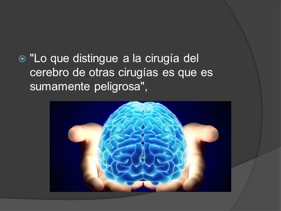 Lo que distingue a la cirugía del cerebro de otras cirugías es que es sumamente peligrosa ,