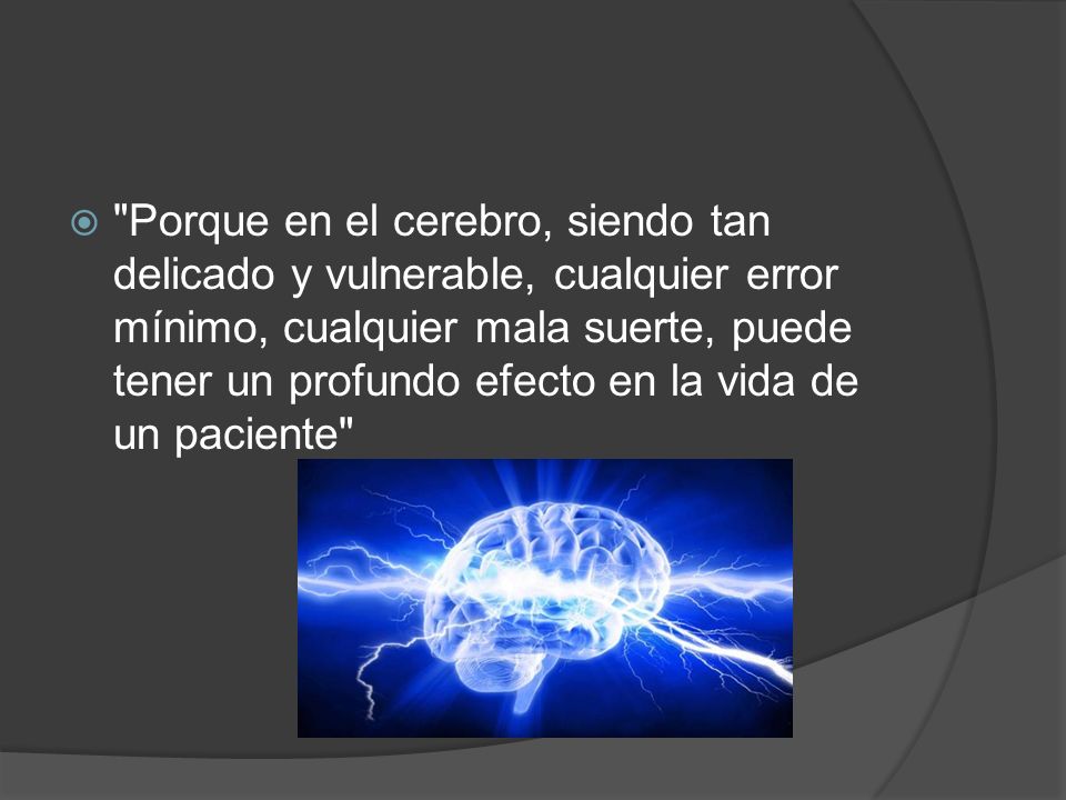 Porque en el cerebro, siendo tan delicado y vulnerable, cualquier error mínimo, cualquier mala suerte, puede tener un profundo efecto en la vida de un paciente