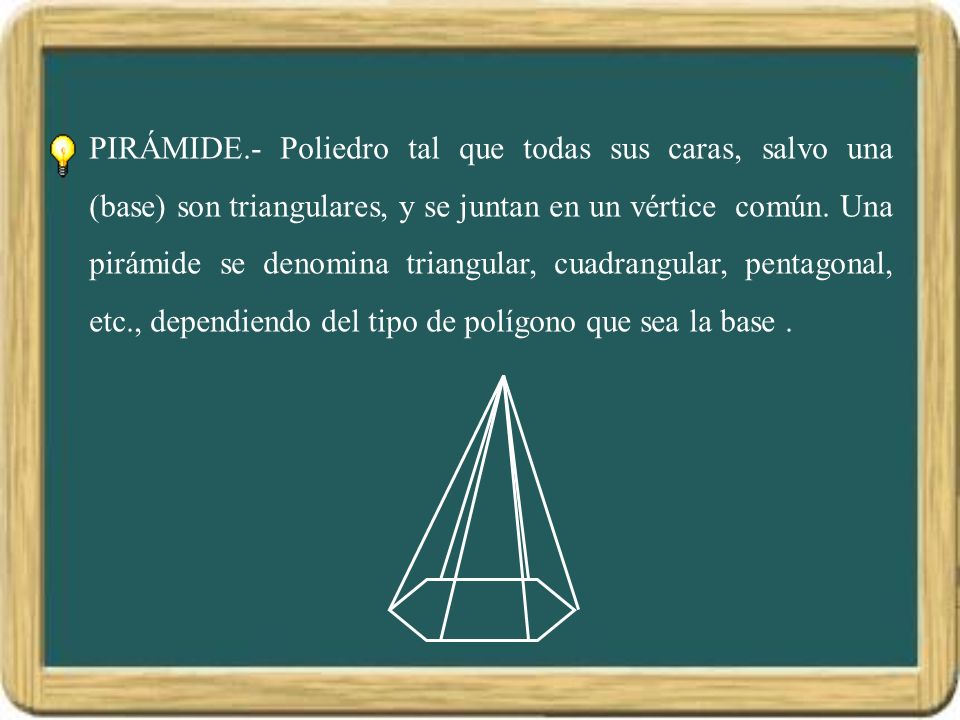 PIRÁMIDE.- Poliedro tal que todas sus caras, salvo una (base) son triangulares, y se juntan en un vértice común.