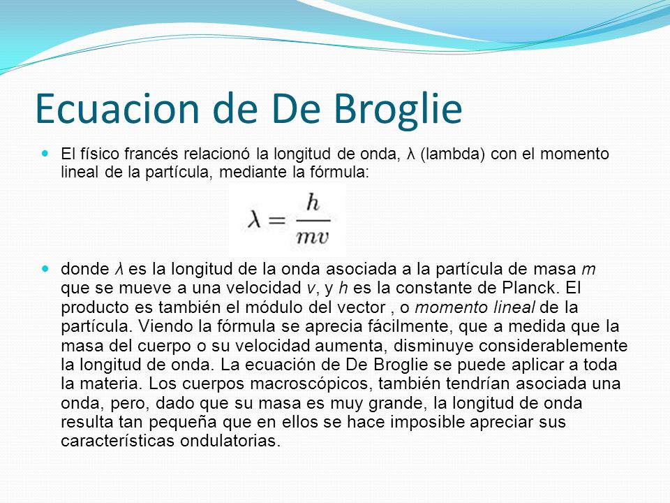 Ecuacion de De Broglie El físico francés relacionó la longitud de onda, λ (lambda) con el momento lineal de la partícula, mediante la fórmula: