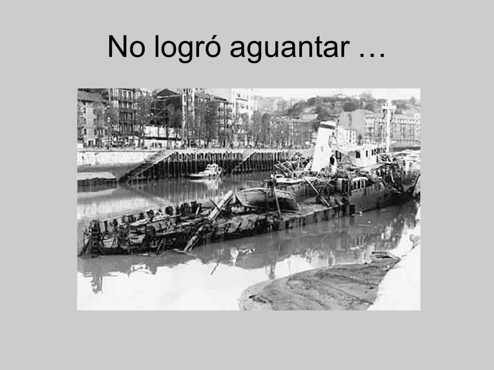 No logró aguantar … Se rompieron las amarras y fue dando golpes de un lado para otro hasta que se hundió.