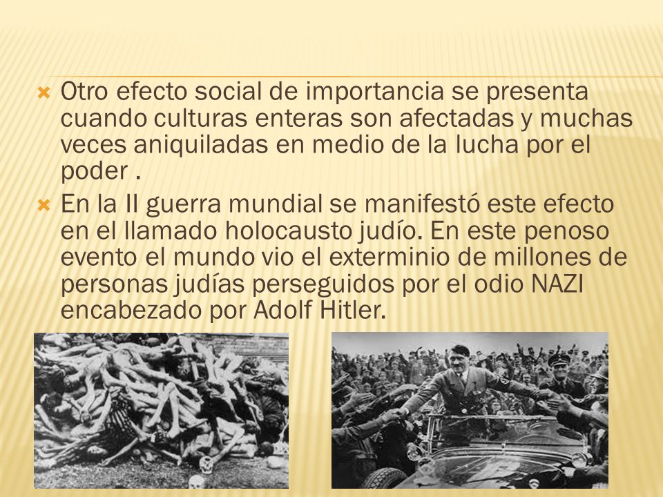Otro efecto social de importancia se presenta cuando culturas enteras son afectadas y muchas veces aniquiladas en medio de la lucha por el poder .