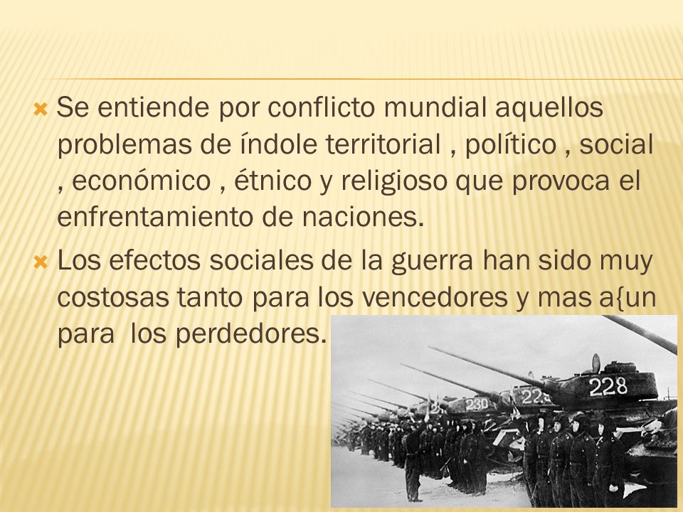 Se entiende por conflicto mundial aquellos problemas de índole territorial , político , social , económico , étnico y religioso que provoca el enfrentamiento de naciones.