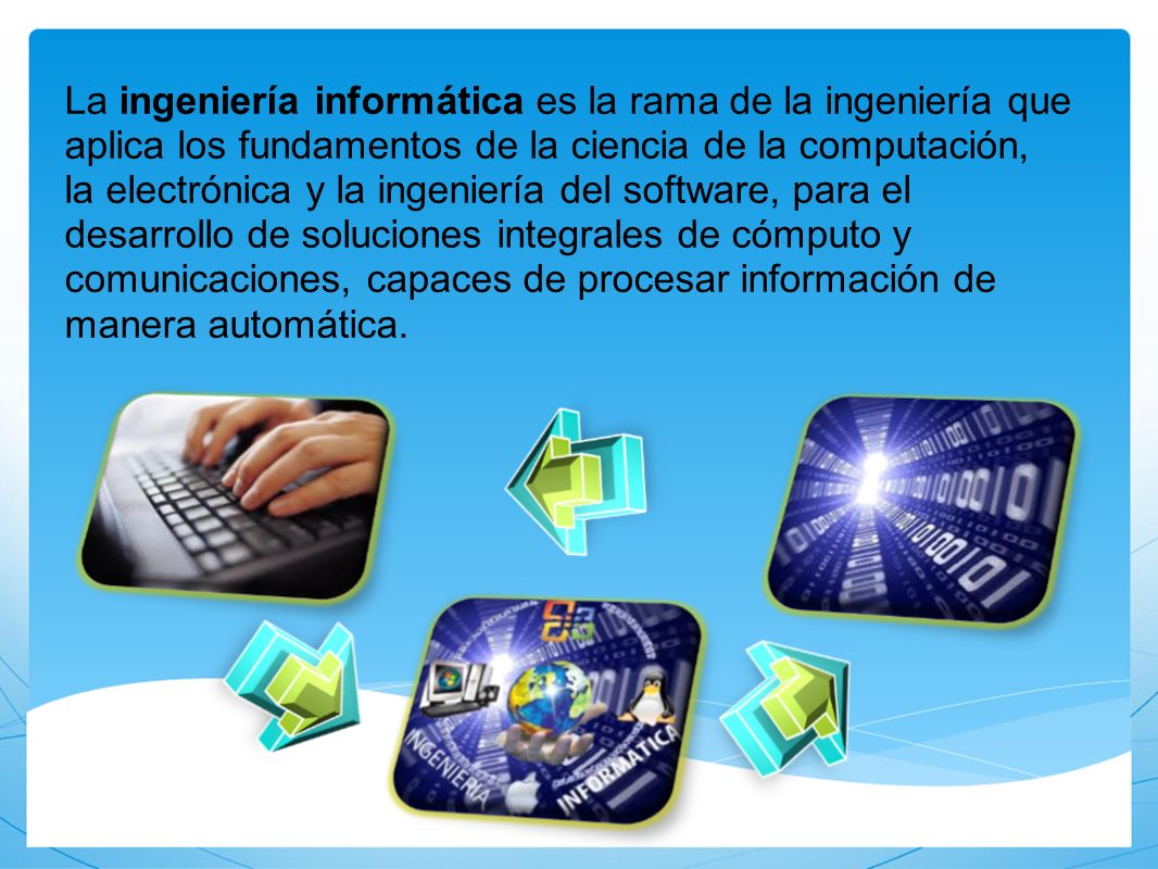 La ingeniería informática es la rama de la ingeniería que aplica los fundamentos de la ciencia de la computación, la electrónica y la ingeniería del software, para el desarrollo de soluciones integrales de cómputo y comunicaciones, capaces de procesar información de manera automática.