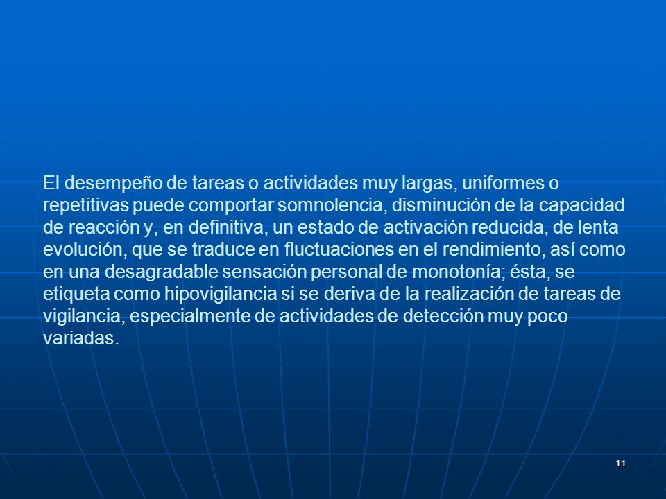 El desempeño de tareas o actividades muy largas, uniformes o repetitivas puede comportar somnolencia, disminución de la capacidad de reacción y, en definitiva, un estado de activación reducida, de lenta evolución, que se traduce en fluctuaciones en el rendimiento, así como en una desagradable sensación personal de monotonía; ésta, se etiqueta como hipovigilancia si se deriva de la realización de tareas de vigilancia, especialmente de actividades de detección muy poco variadas.