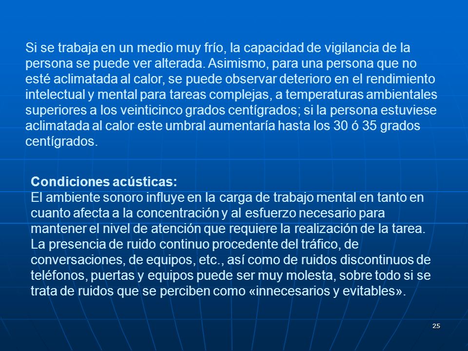 Si se trabaja en un medio muy frío, la capacidad de vigilancia de la persona se puede ver alterada. Asimismo, para una persona que no esté aclimatada al calor, se puede observar deterioro en el rendimiento intelectual y mental para tareas complejas, a temperaturas ambientales superiores a los veinticinco grados centígrados; si la persona estuviese aclimatada al calor este umbral aumentaría hasta los 30 ó 35 grados centígrados.