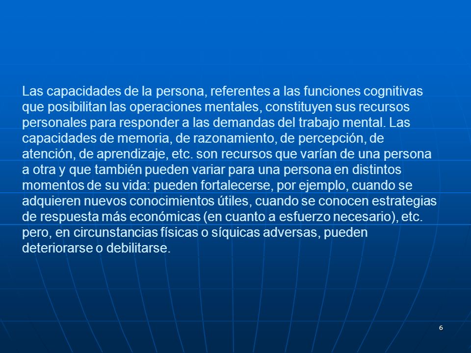 Las capacidades de la persona, referentes a las funciones cognitivas que posibilitan las operaciones mentales, constituyen sus recursos personales para responder a las demandas del trabajo mental.