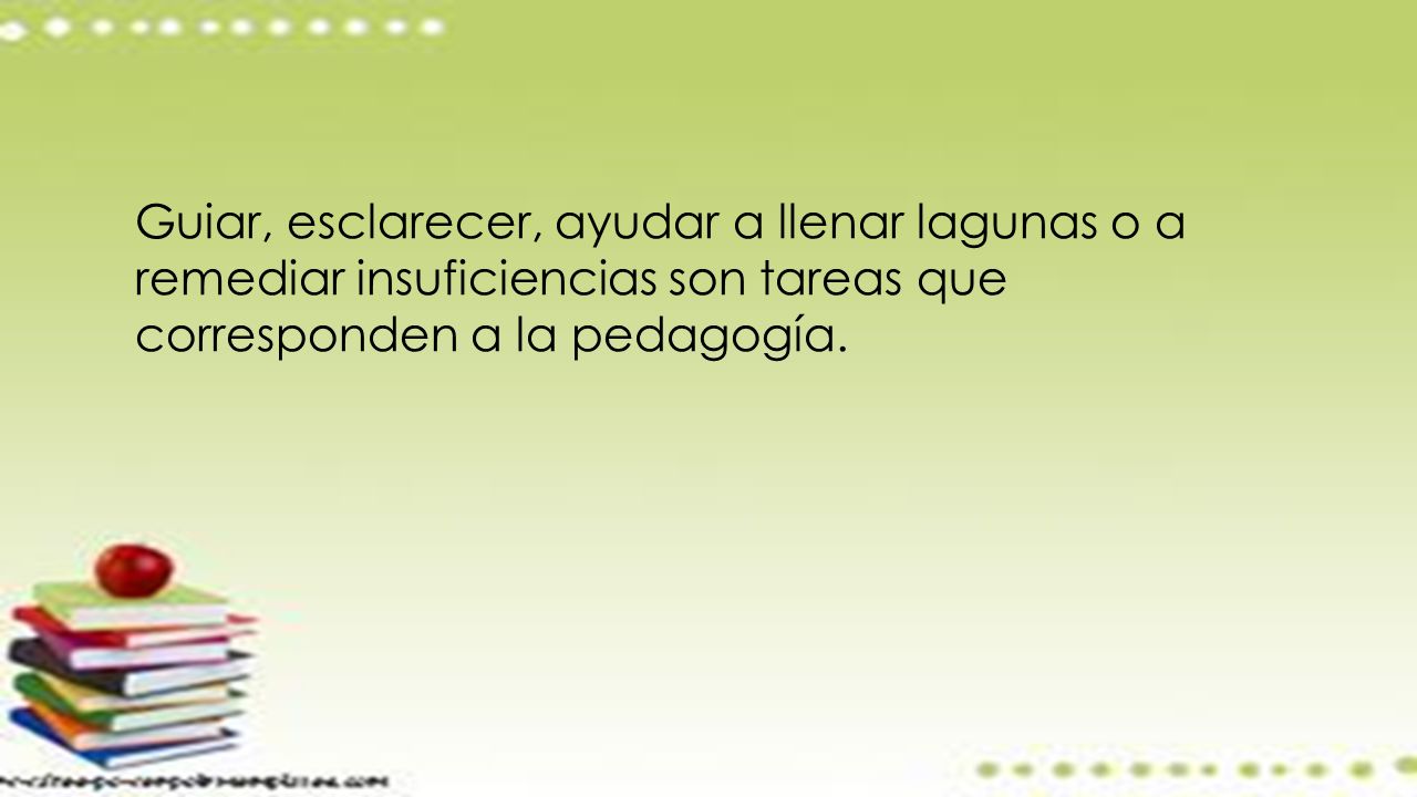 Guiar, esclarecer, ayudar a llenar lagunas o a remediar insuficiencias son tareas que corresponden a la pedagogía.