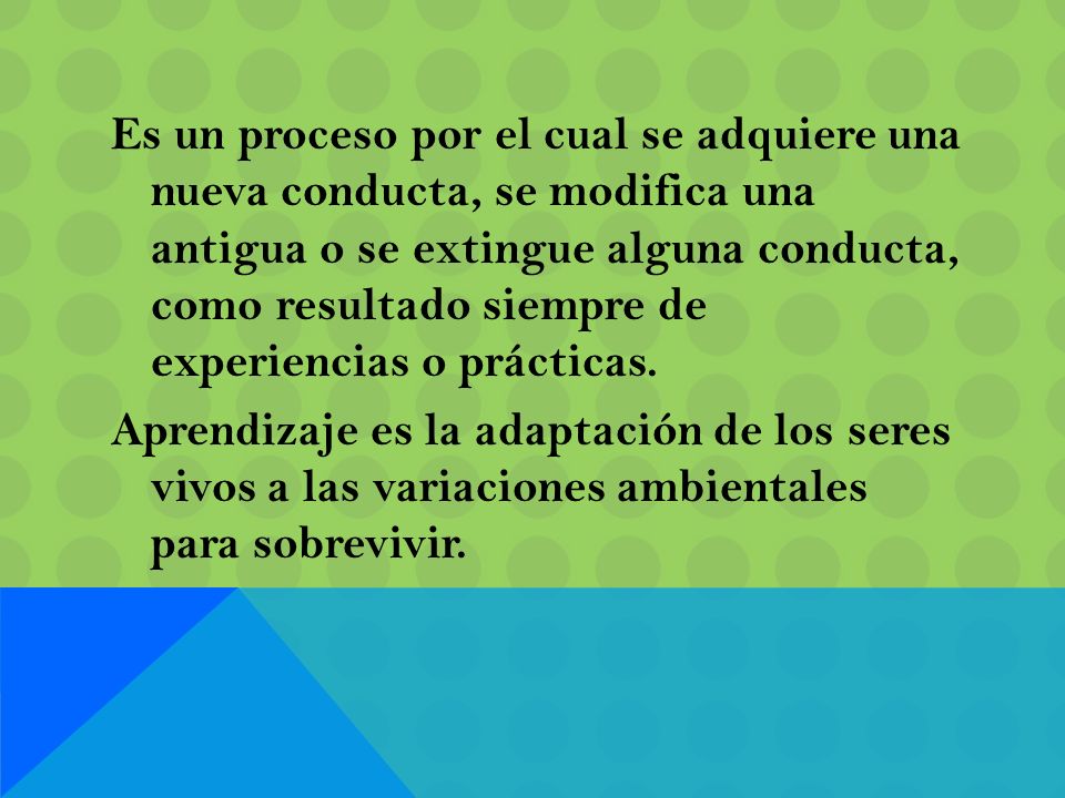 Es un proceso por el cual se adquiere una nueva conducta, se modifica una antigua o se extingue alguna conducta, como resultado siempre de experiencias o prácticas.