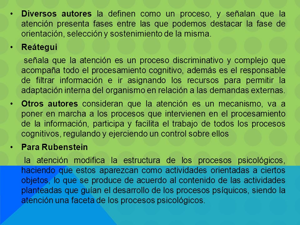 Diversos autores la definen como un proceso, y señalan que la atención presenta fases entre las que podemos destacar la fase de orientación, selección y sostenimiento de la misma.