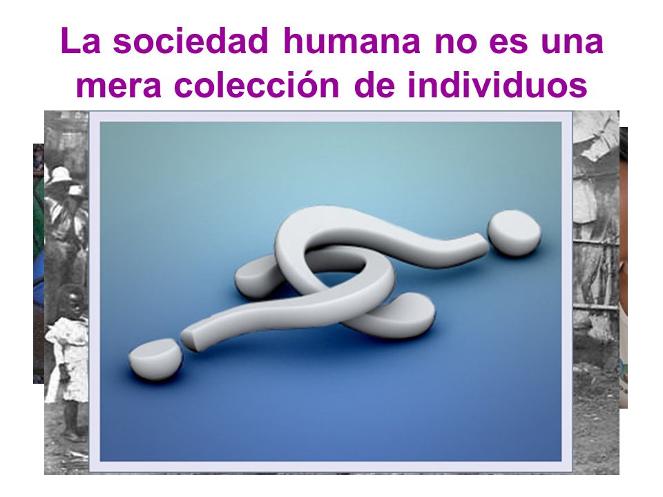 La sociedad humana no es una mera colección de individuos
