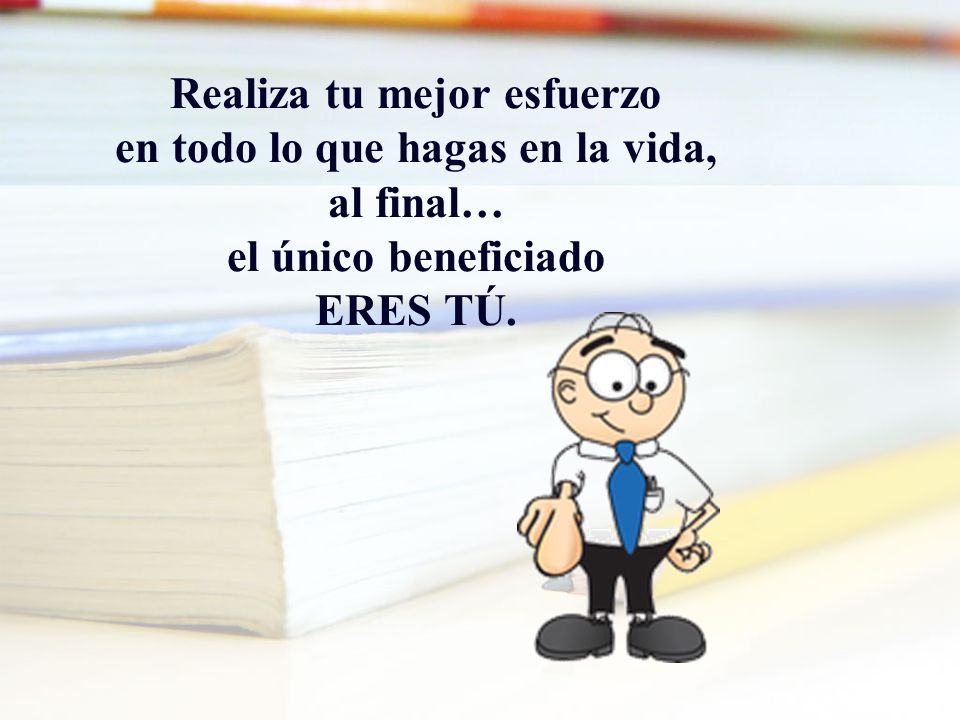 Realiza tu mejor esfuerzo en todo lo que hagas en la vida, al final… el único beneficiado ERES TÚ.