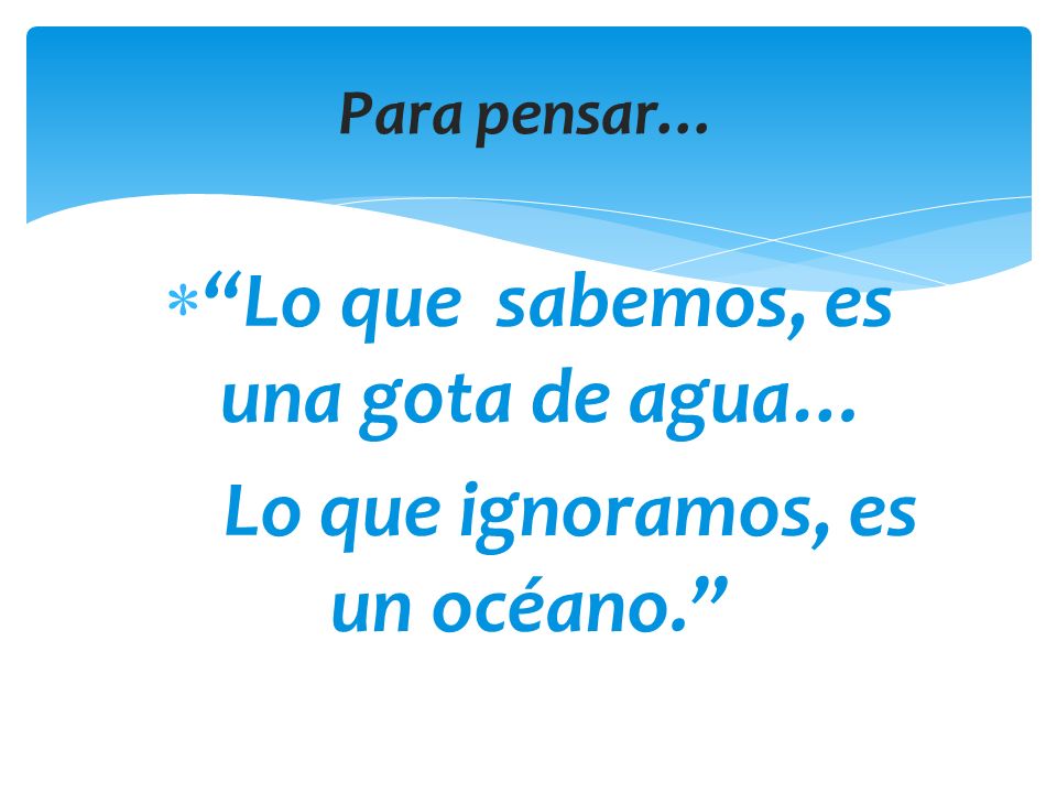 Lo que sabemos, es una gota de agua… Lo que ignoramos, es un océano.