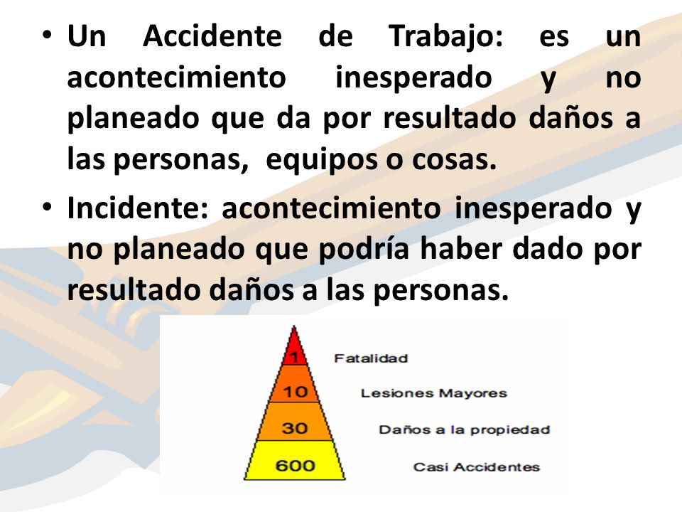 Un Accidente de Trabajo: es un acontecimiento inesperado y no planeado que da por resultado daños a las personas, equipos o cosas.
