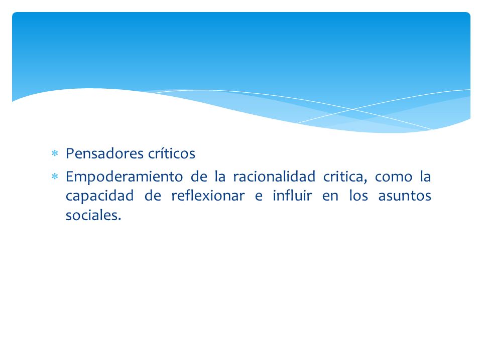 Pensadores críticos Empoderamiento de la racionalidad critica, como la capacidad de reflexionar e influir en los asuntos sociales.