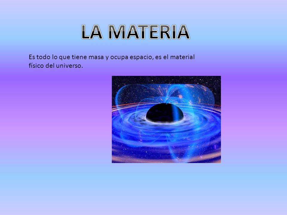 LA MATERIA Es todo lo que tiene masa y ocupa espacio, es el material físico del universo.