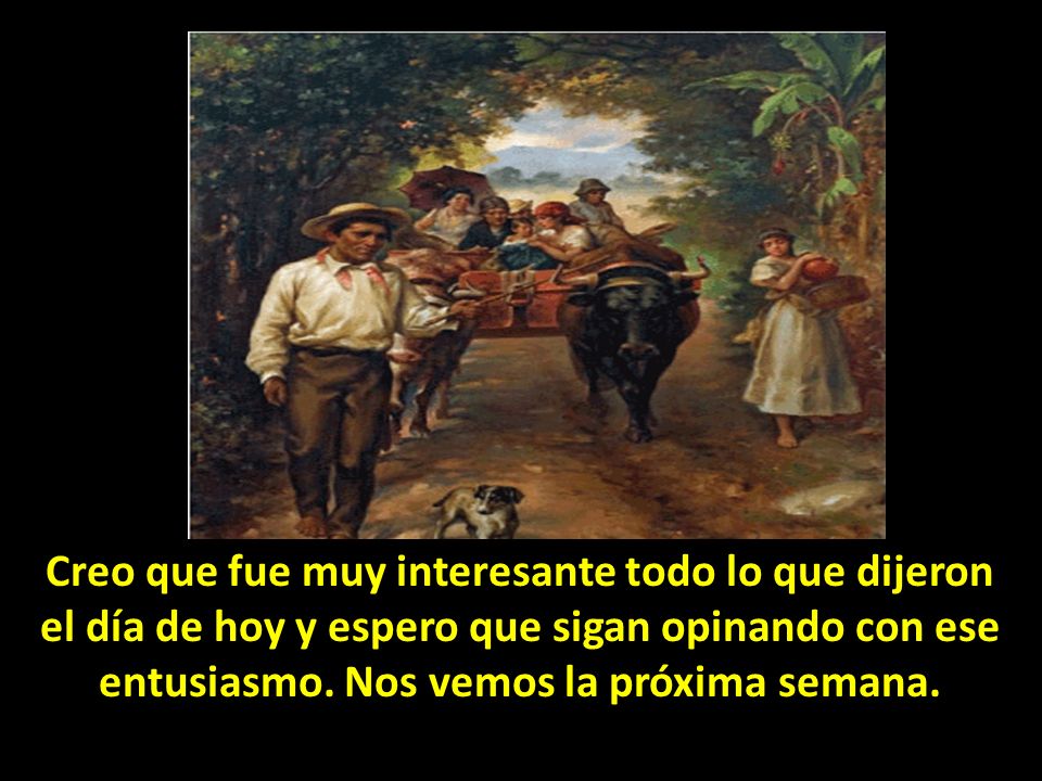 Creo que fue muy interesante todo lo que dijeron el día de hoy y espero que sigan opinando con ese entusiasmo.