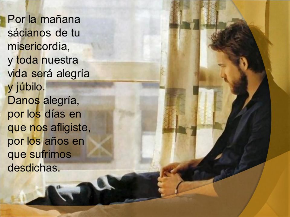 Por la mañana sácianos de tu misericordia, y toda nuestra vida será alegría y júbilo.