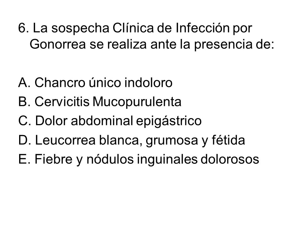 6. La sospecha Clínica de Infección por Gonorrea se realiza ante la presencia de: