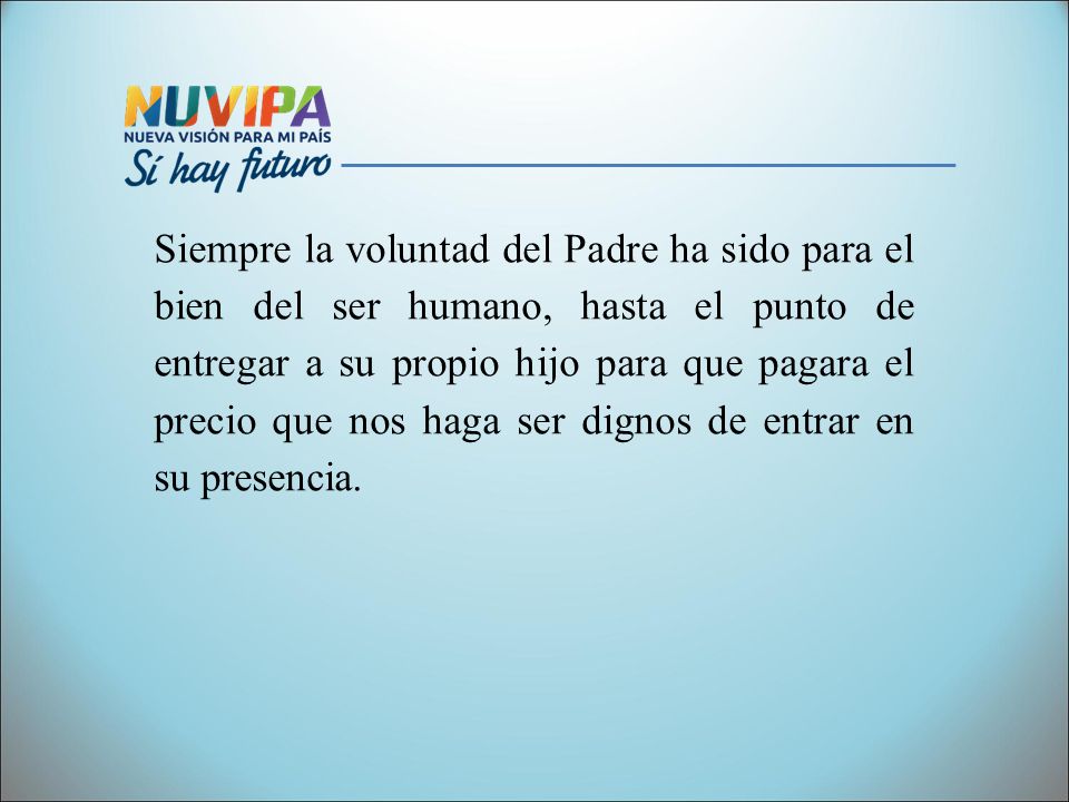 Siempre la voluntad del Padre ha sido para el bien del ser humano, hasta el punto de entregar a su propio hijo para que pagara el precio que nos haga ser dignos de entrar en su presencia.
