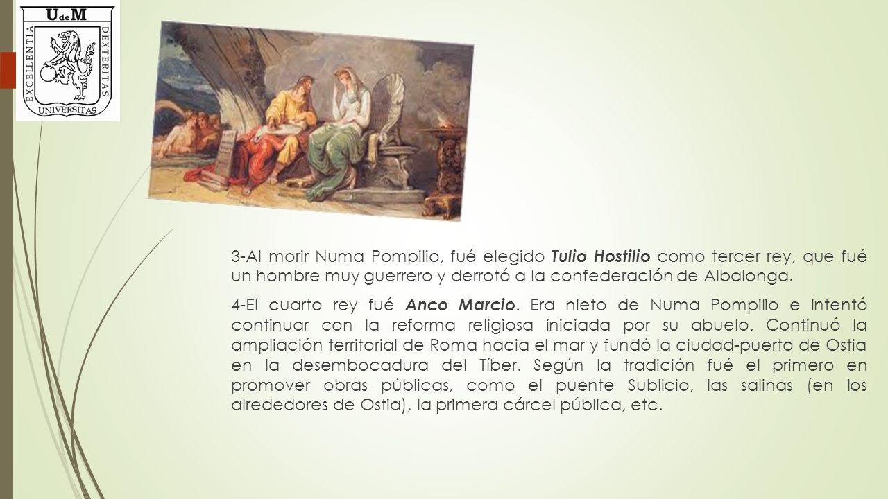 3-Al morir Numa Pompilio, fué elegido Tulio Hostilio como tercer rey, que fué un hombre muy guerrero y derrotó a la confederación de Albalonga.