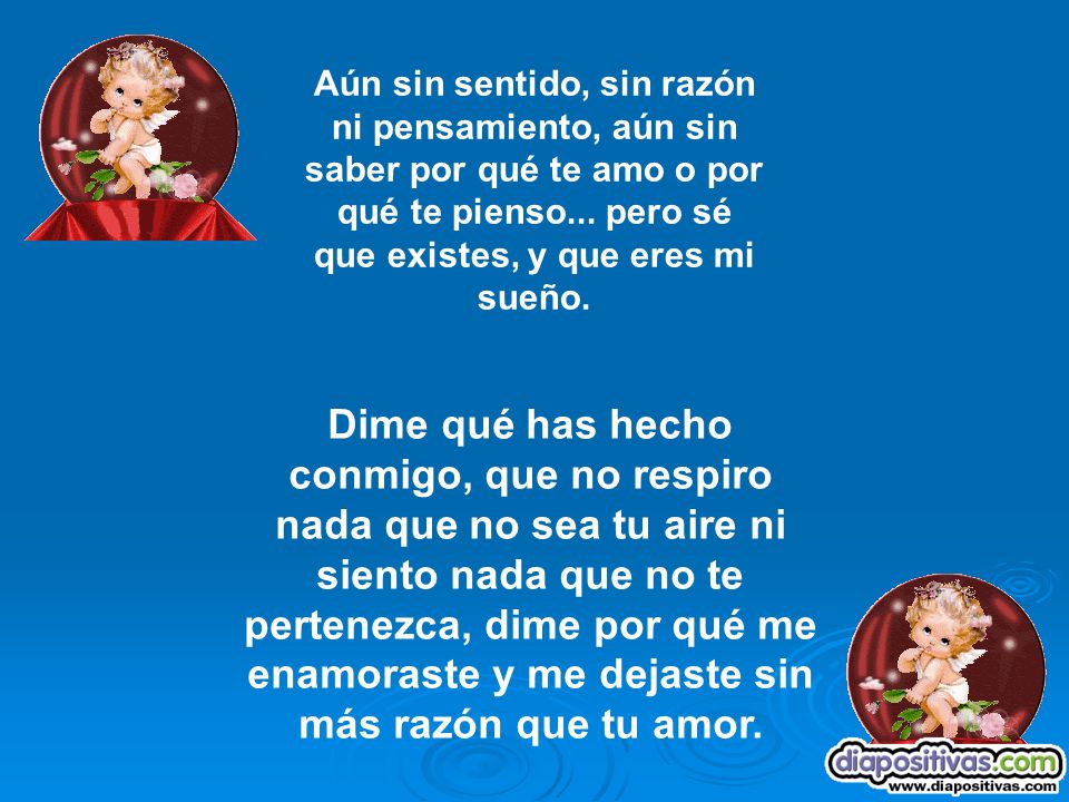 Aún sin sentido, sin razón ni pensamiento, aún sin saber por qué te amo o por qué te pienso... pero sé que existes, y que eres mi sueño.