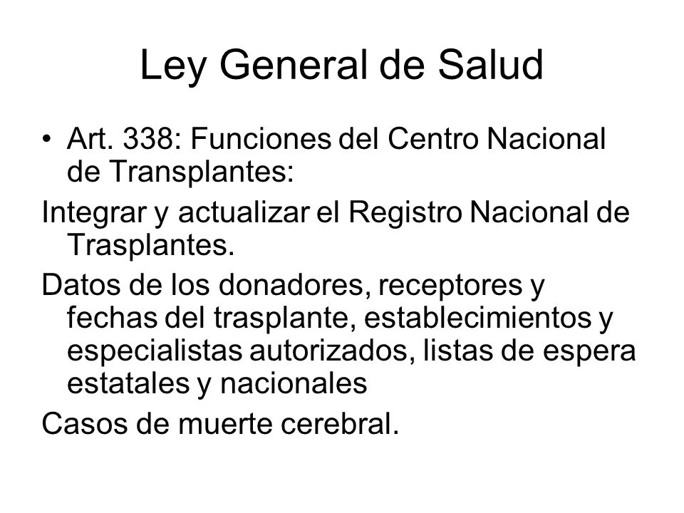 Ley General de Salud Art. 338: Funciones del Centro Nacional de Transplantes: Integrar y actualizar el Registro Nacional de Trasplantes.