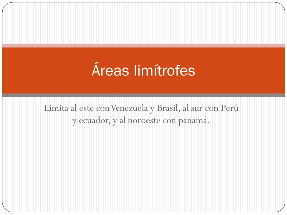 Áreas limítrofes Limita al este con Venezuela y Brasil, al sur con Perú y ecuador, y al noroeste con panamá.