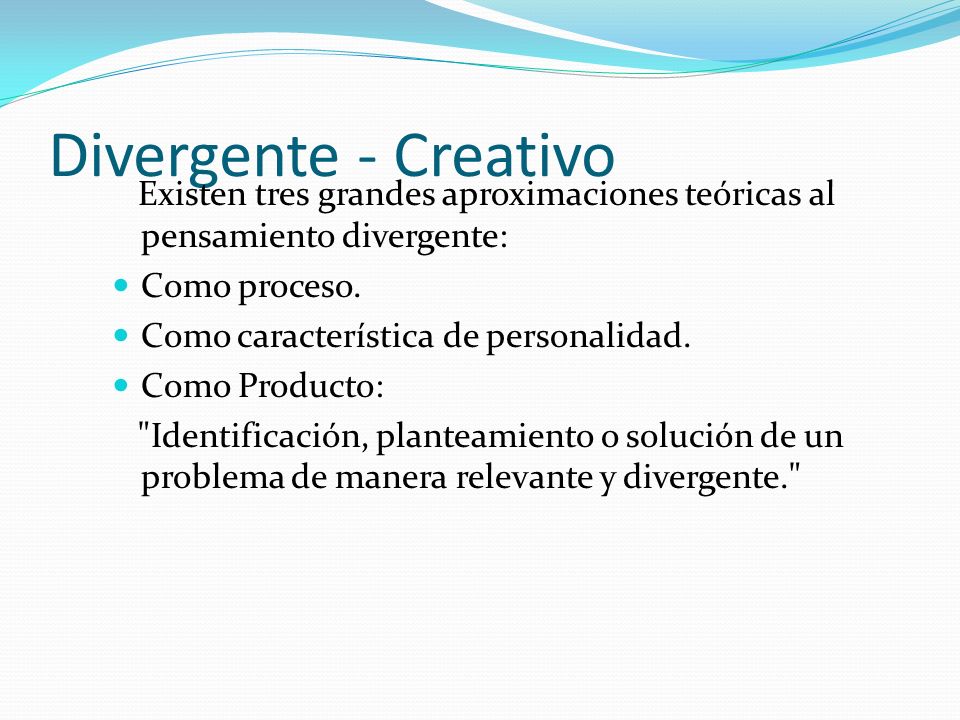 Divergente - Creativo Existen tres grandes aproximaciones teóricas al pensamiento divergente: Como proceso.