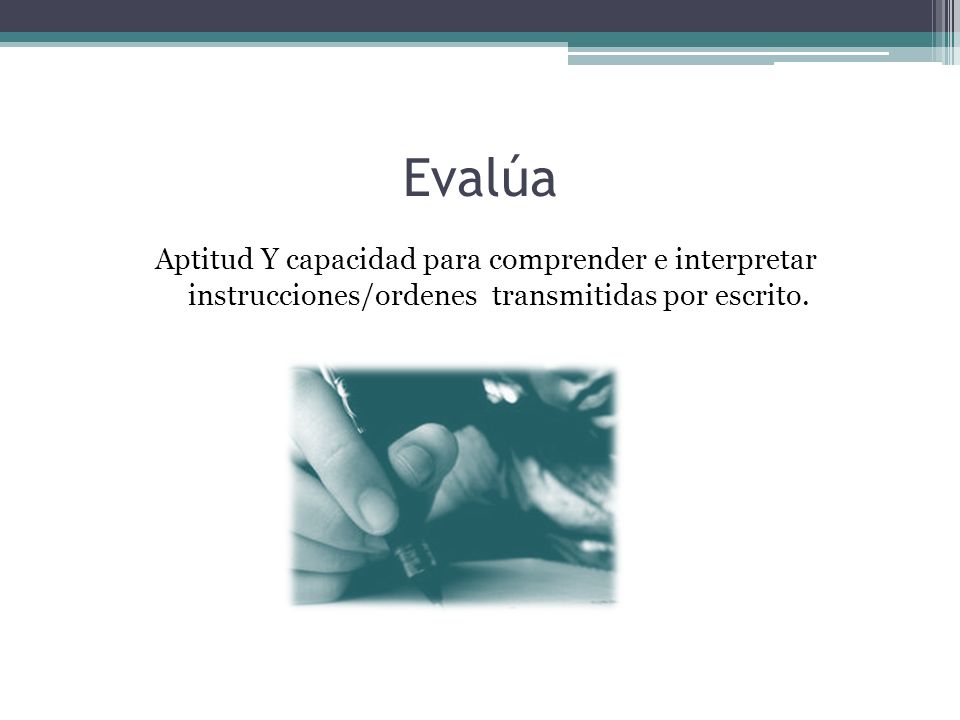 Evalúa Aptitud Y capacidad para comprender e interpretar instrucciones/ordenes transmitidas por escrito.