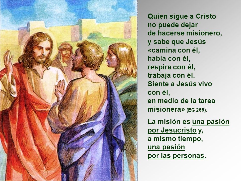 Quien sigue a Cristo no puede dejar. de hacerse misionero, y sabe que Jesús. «camina con él, habla con él,