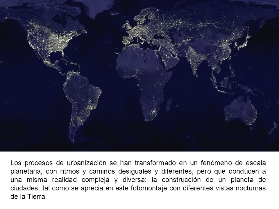 Los procesos de urbanización se han transformado en un fenómeno de escala planetaria, con ritmos y caminos desiguales y diferentes, pero que conducen a una misma realidad compleja y diversa: la construcción de un planeta de ciudades, tal como se aprecia en este fotomontaje con diferentes vistas nocturnas de la Tierra.