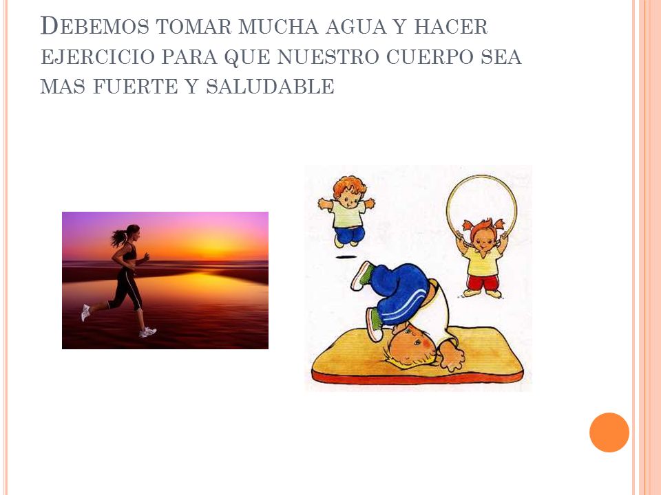 Debemos tomar mucha agua y hacer ejercicio para que nuestro cuerpo sea mas fuerte y saludable
