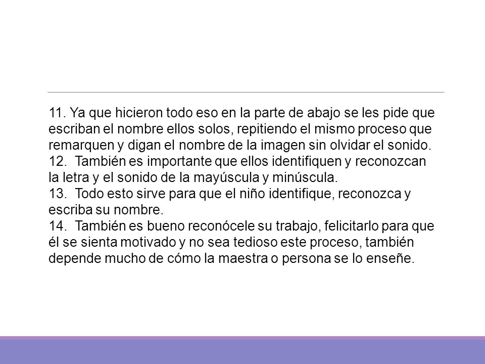 11. Ya que hicieron todo eso en la parte de abajo se les pide que escriban el nombre ellos solos, repitiendo el mismo proceso que remarquen y digan el nombre de la imagen sin olvidar el sonido.