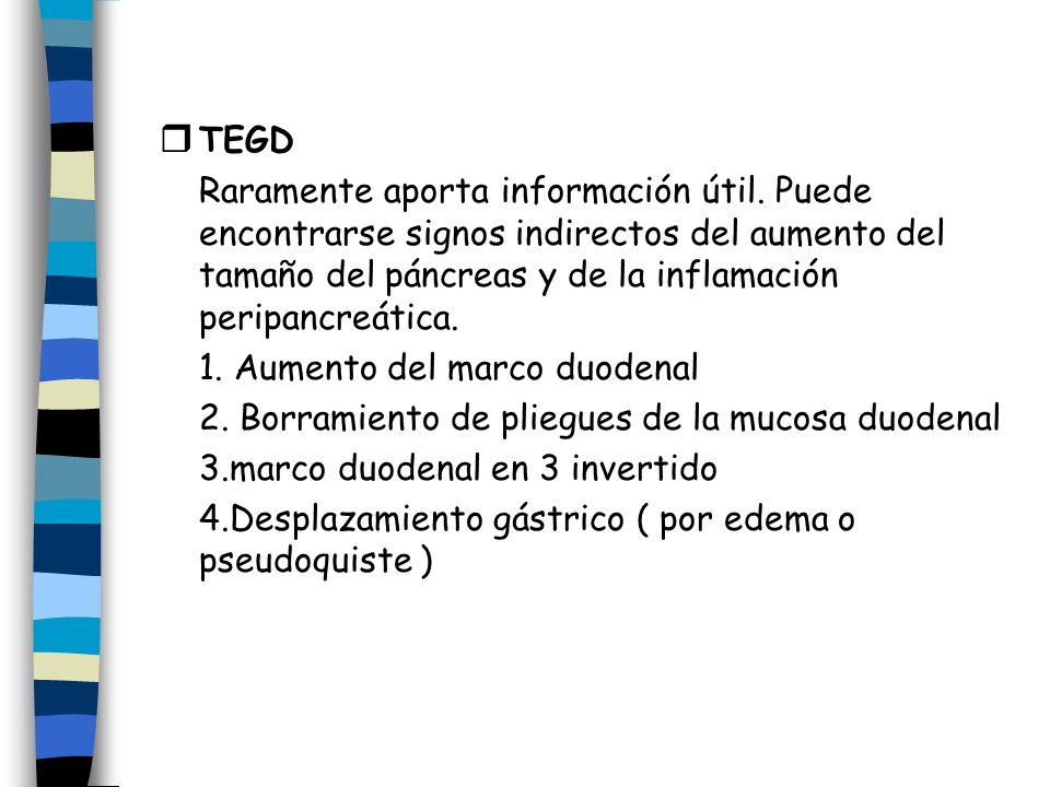 TEGD Raramente aporta información útil. Puede encontrarse signos indirectos del aumento del tamaño del páncreas y de la inflamación peripancreática.
