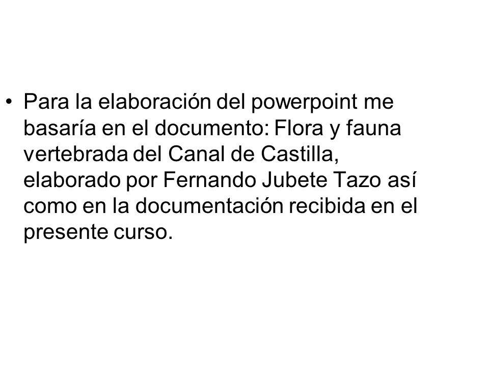 Para la elaboración del powerpoint me basaría en el documento: Flora y fauna vertebrada del Canal de Castilla, elaborado por Fernando Jubete Tazo así como en la documentación recibida en el presente curso.