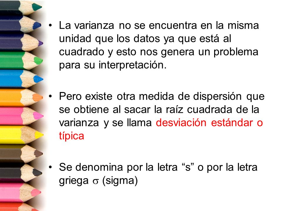 La varianza no se encuentra en la misma unidad que los datos ya que está al cuadrado y esto nos genera un problema para su interpretación.