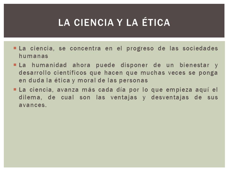 La ciencia y la ética La ciencia, se concentra en el progreso de las sociedades humanas.