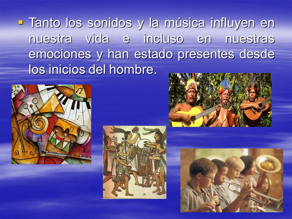 Tanto los sonidos y la música influyen en nuestra vida e incluso en nuestras emociones y han estado presentes desde los inicios del hombre.