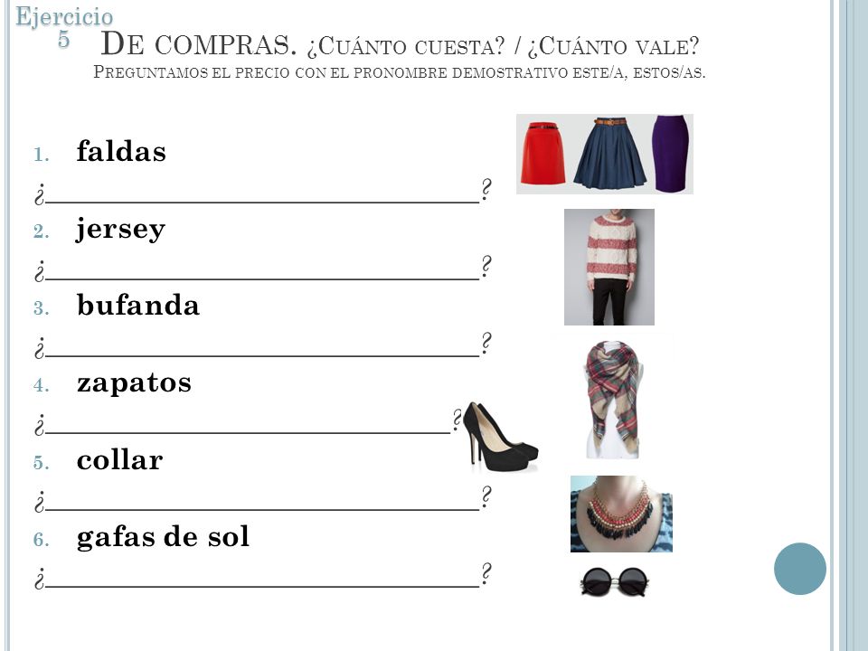 Ejercicio 5 De compras. ¿Cuánto cuesta / ¿Cuánto vale Preguntamos el precio con el pronombre demostrativo este/a, estos/as.