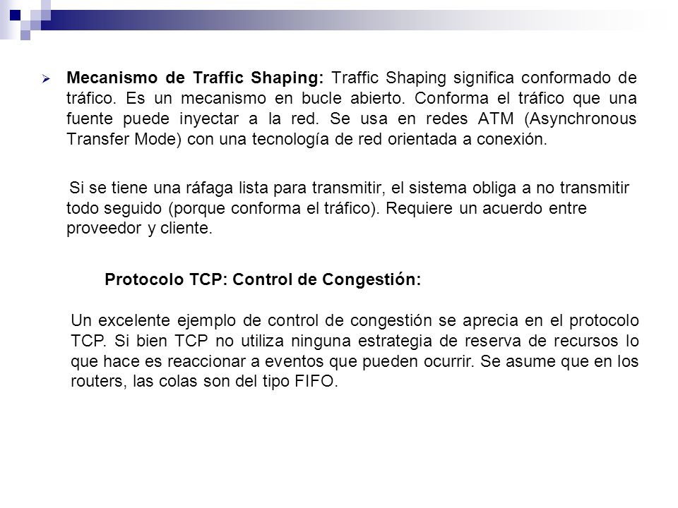 Mecanismo de Traffic Shaping: Traffic Shaping significa conformado de tráfico. Es un mecanismo en bucle abierto. Conforma el tráfico que una fuente puede inyectar a la red. Se usa en redes ATM (Asynchronous Transfer Mode) con una tecnología de red orientada a conexión.