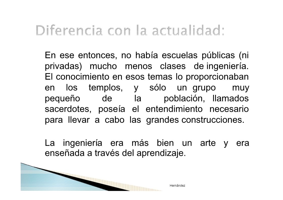 En ese entonces, no había escuelas públicas (ni privadas) mucho menos clases de ingeniería. El conocimiento en esos temas lo proporcionaban en los templos, y sólo un grupo muy pequeño de la población, llamados sacerdotes, poseía el entendimiento necesario para llevar a cabo las grandes construcciones.