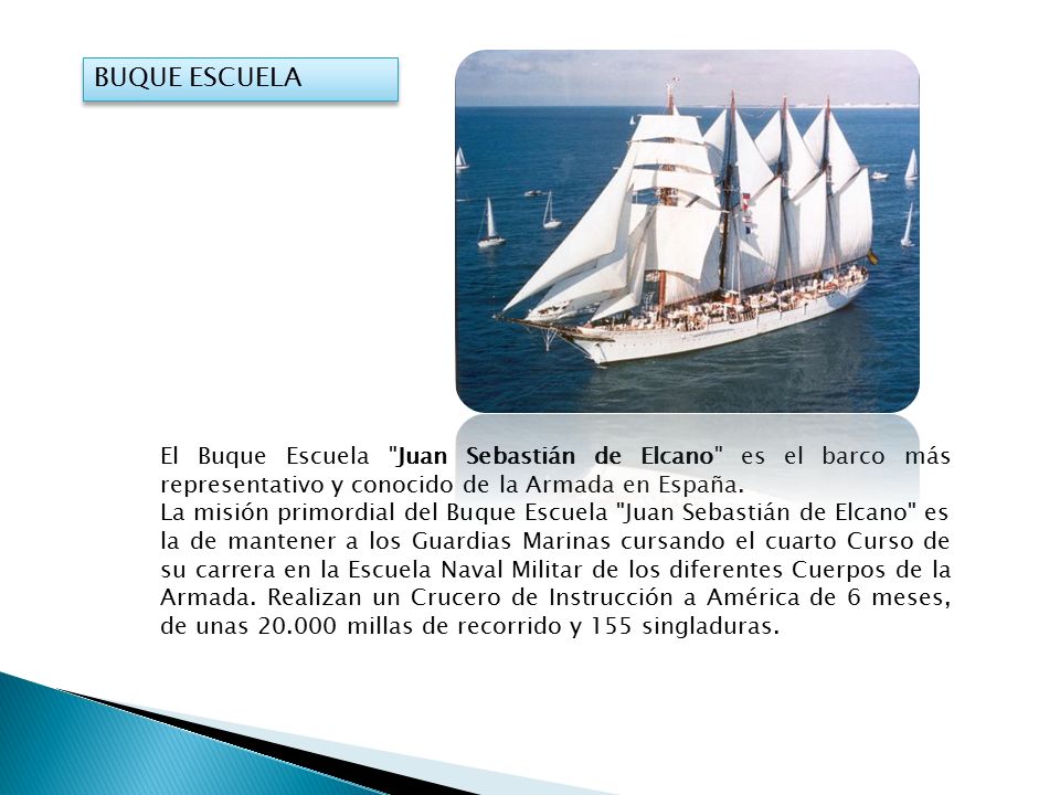 BUQUE ESCUELA El Buque Escuela Juan Sebastián de Elcano es el barco más representativo y conocido de la Armada en España.