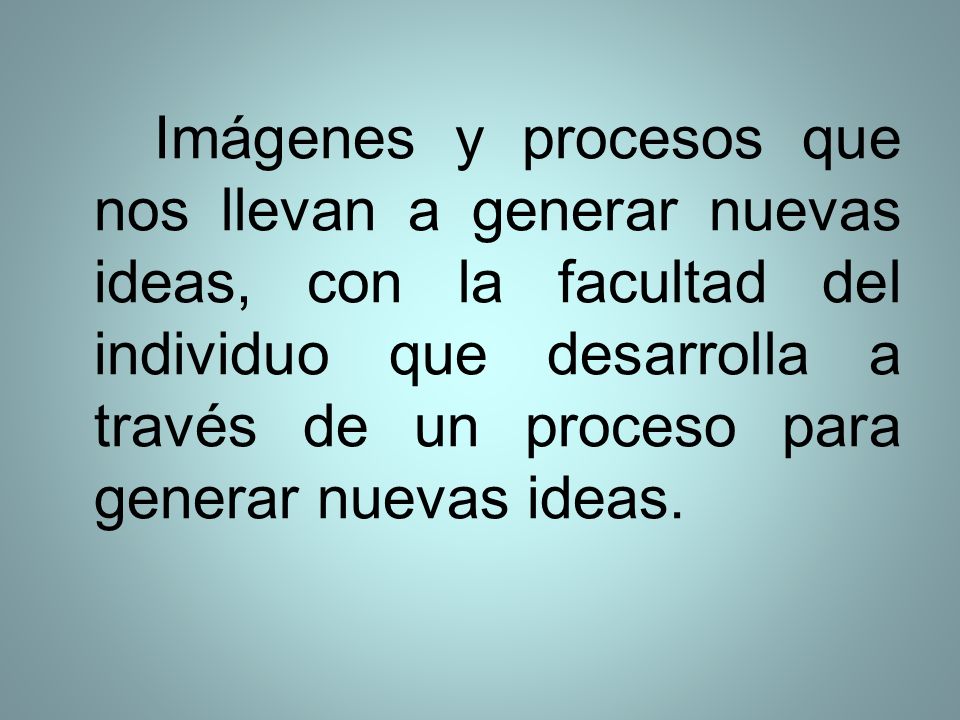 Imágenes y procesos que nos llevan a generar nuevas ideas, con la facultad del individuo que desarrolla a través de un proceso para generar nuevas ideas.